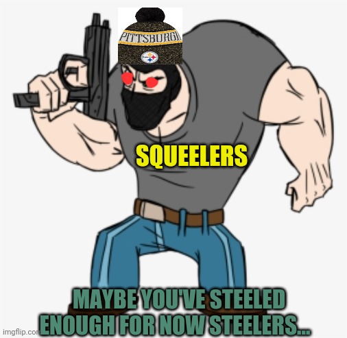 SQUEELERS MAYBE YOU'VE STEELED ENOUGH FOR NOW STEELERS... | made w/ Imgflip meme maker
