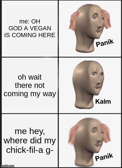 VEgans DO be AGGRESSIve tho | me: OH GOD A VEGAN IS COMING HERE; oh wait there not coming my way; me hey, where did my chick-fil-a g- | image tagged in memes,panik kalm panik | made w/ Imgflip meme maker