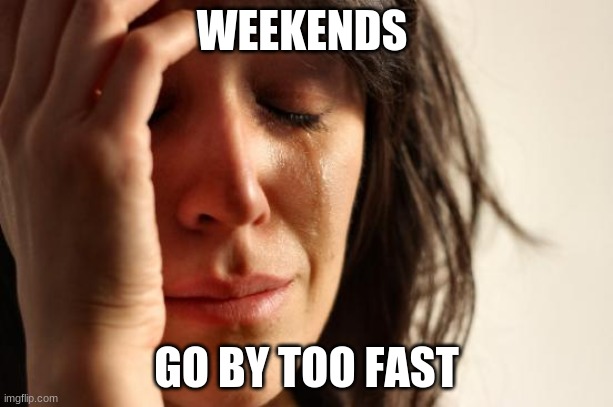Good thing there no school friday...at least for me :) | WEEKENDS; GO BY TOO FAST | image tagged in memes,first world problems | made w/ Imgflip meme maker