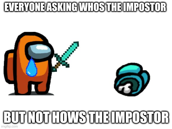 Among us | EVERYONE ASKING WHOS THE IMPOSTOR; BUT NOT HOWS THE IMPOSTOR | image tagged in blank white template | made w/ Imgflip meme maker