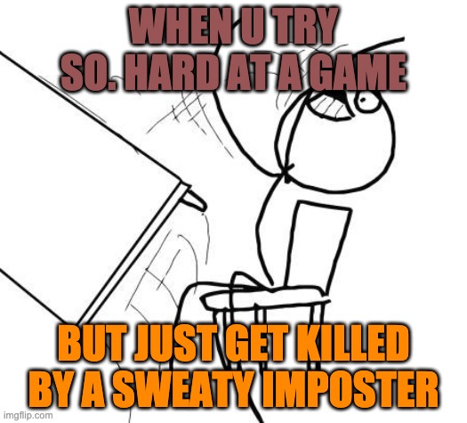 Table Flip Guy | WHEN U TRY SO. HARD AT A GAME; BUT JUST GET KILLED BY A SWEATY IMPOSTER | image tagged in memes,table flip guy | made w/ Imgflip meme maker