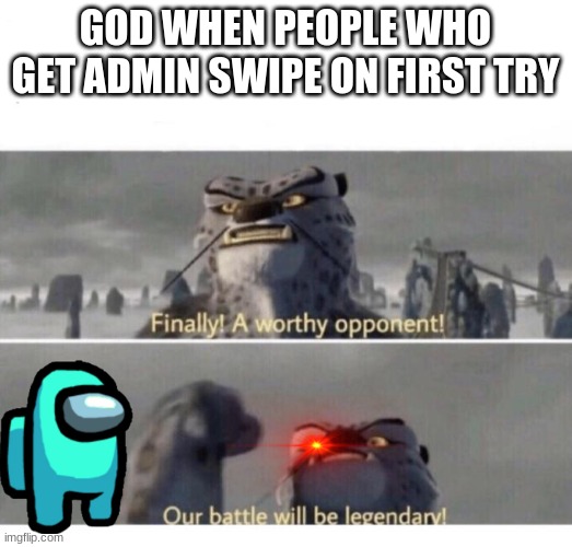 Our Battle will be Legendary! | GOD WHEN PEOPLE WHO GET ADMIN SWIPE ON FIRST TRY | image tagged in our battle will be legendary | made w/ Imgflip meme maker