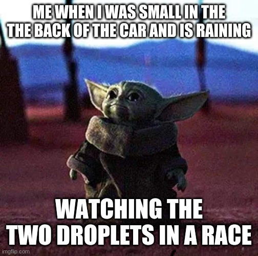 Tell me if you ever did this before | ME WHEN I WAS SMALL IN THE THE BACK OF THE CAR AND IS RAINING; WATCHING THE TWO DROPLETS IN A RACE | image tagged in baby yoda | made w/ Imgflip meme maker
