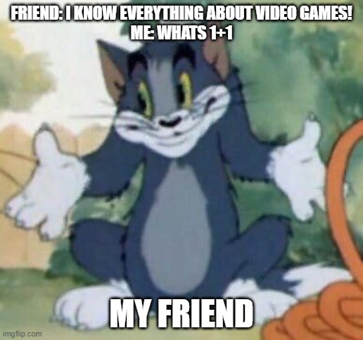 Tom and Jerry - Tom Who Knows | FRIEND: I KNOW EVERYTHING ABOUT VIDEO GAMES!
ME: WHATS 1+1; MY FRIEND | image tagged in tom and jerry - tom who knows | made w/ Imgflip meme maker