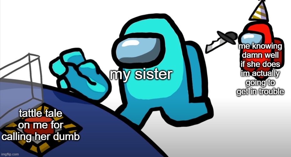 true story/ies also can i mod | me knowing damn well if she does im actually going to get in trouble; my sister; tattle tale on me for calling her dumb | image tagged in among us | made w/ Imgflip meme maker