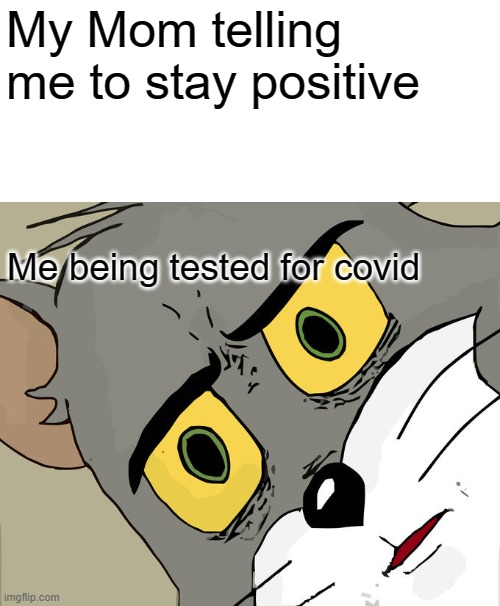 Dang Mom | My Mom telling me to stay positive; Me being tested for covid | image tagged in memes,unsettled tom | made w/ Imgflip meme maker