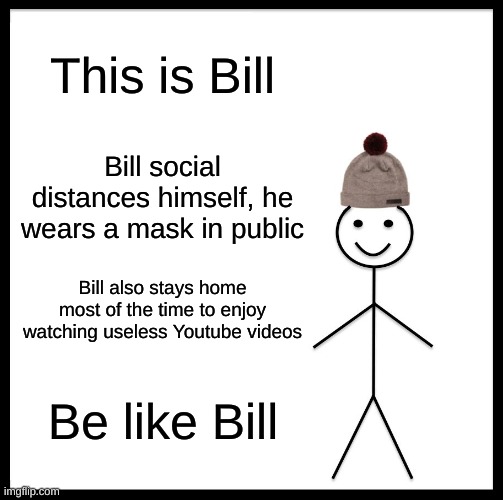 Be Like Bill | This is Bill; Bill social distances himself, he wears a mask in public; Bill also stays home most of the time to enjoy watching useless Youtube videos; Be like Bill | image tagged in memes,be like bill | made w/ Imgflip meme maker