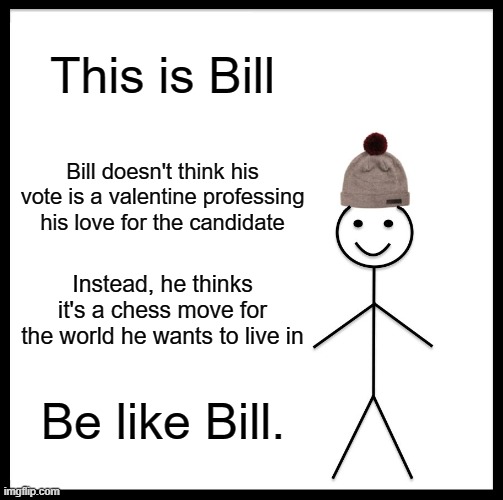 Voting for someone shouldn't be about their personal attributes at all, but about where they will take the country. | This is Bill; Bill doesn't think his vote is a valentine professing his love for the candidate; Instead, he thinks it's a chess move for the world he wants to live in; Be like Bill. | image tagged in memes,be like bill,politics,election 2020 | made w/ Imgflip meme maker