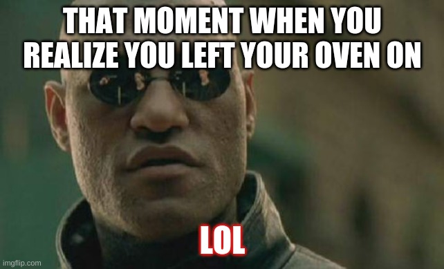 OVENZ | THAT MOMENT WHEN YOU REALIZE YOU LEFT YOUR OVEN ON; LOL | image tagged in memes,matrix morpheus | made w/ Imgflip meme maker
