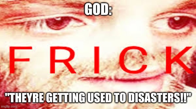 Yub Saying Frick | GOD: "THEYRE GETTING USED TO DISASTERS!!" | image tagged in yub saying frick | made w/ Imgflip meme maker