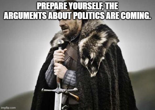 Prepare Yourself | PREPARE YOURSELF, THE ARGUMENTS ABOUT POLITICS ARE COMING. | image tagged in prepare yourself | made w/ Imgflip meme maker