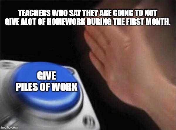 why | TEACHERS WHO SAY THEY ARE GOING TO NOT GIVE ALOT OF HOMEWORK DURING THE FIRST MONTH. GIVE PILES OF WORK | image tagged in memes,blank nut button | made w/ Imgflip meme maker