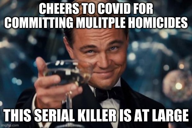 Catch Covid | CHEERS TO COVID FOR COMMITTING MULITPLE HOMICIDES; THIS SERIAL KILLER IS AT LARGE | image tagged in memes,leonardo dicaprio cheers | made w/ Imgflip meme maker