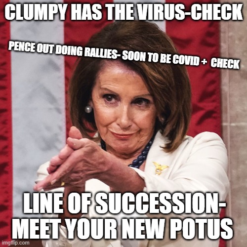 Nancy Pelosi clapping | PENCE OUT DOING RALLIES- SOON TO BE COVID +  CHECK; CLUMPY HAS THE VIRUS-CHECK; LINE OF SUCCESSION- MEET YOUR NEW POTUS | image tagged in nancy pelosi clapping | made w/ Imgflip meme maker