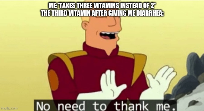 No need to thank me | ME:*TAKES THREE VITAMINS INSTEAD OF 2*
THE THIRD VITAMIN AFTER GIVING ME DIARRHEA: | image tagged in no need to thank me | made w/ Imgflip meme maker