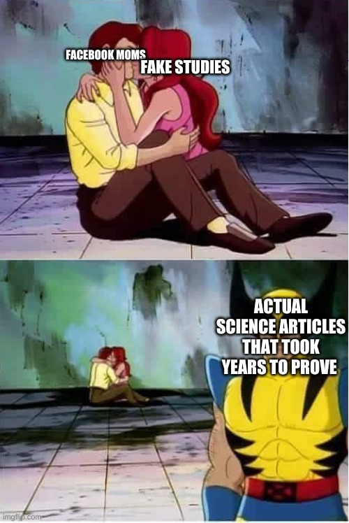 my mos belive in that stuff ngl | FACEBOOK MOMS; FAKE STUDIES; ACTUAL SCIENCE ARTICLES THAT TOOK YEARS TO PROVE | image tagged in sad wolverine left out of party | made w/ Imgflip meme maker