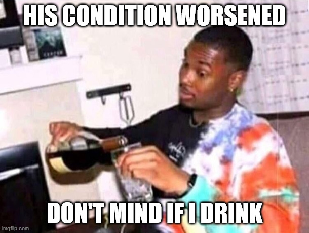 Guy pouring wine | HIS CONDITION WORSENED; DON'T MIND IF I DRINK | image tagged in guy pouring wine | made w/ Imgflip meme maker