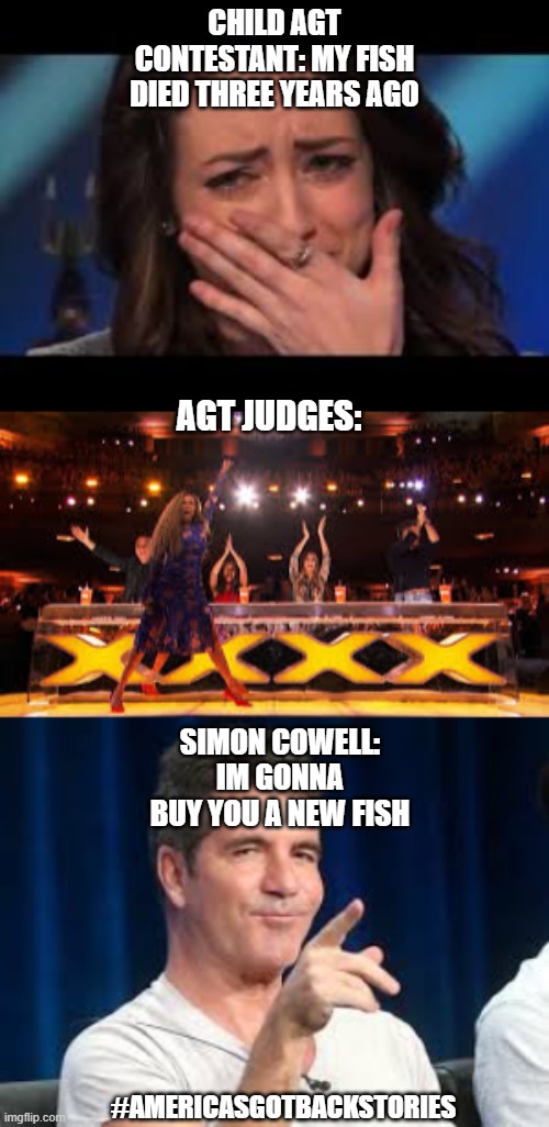 #americashgotbackstories |  CHILD AGT CONTESTANT: MY FISH DIED THREE YEARS AGO; AGT JUDGES:; SIMON COWELL: IM GONNA BUY YOU A NEW FISH; #AMERICASGOTBACKSTORIES | image tagged in simon cowell,america,dramatic | made w/ Imgflip meme maker