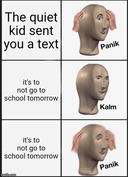 Quiet kid | The quiet kid sent you a text; it's to not go to school tomorrow; it's to not go to school tomorrow | image tagged in memes,panik kalm panik,quiet kid | made w/ Imgflip meme maker