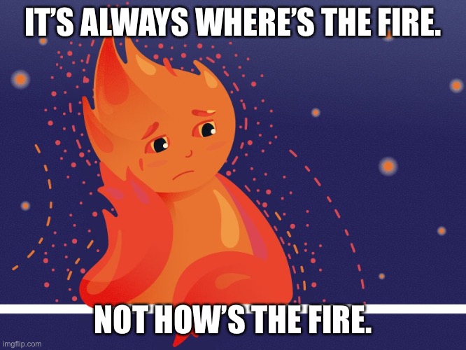 IT’S ALWAYS WHERE’S THE FIRE. NOT HOW’S THE FIRE. | made w/ Imgflip meme maker