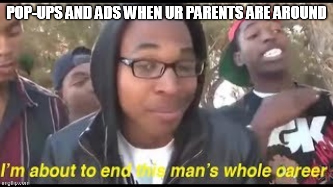 When a popup comes when ur parents are watching | POP-UPS AND ADS WHEN UR PARENTS ARE AROUND | image tagged in im about to end this mans whole career,memes,funny memes | made w/ Imgflip meme maker