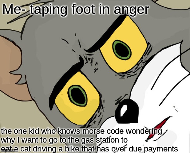 morse code | Me- taping foot in anger; the one kid who knows morse code wondering why I want to go to the gas station to eat a cat driving a bike that has over due payments | image tagged in memes,unsettled tom | made w/ Imgflip meme maker