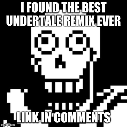 E | I FOUND THE BEST UNDERTALE REMIX EVER; LINK IN COMMENTS | image tagged in papyrus undertale | made w/ Imgflip meme maker