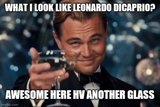 Leonardo Dicaprio Cheers | WHAT I LOOK LIKE LEONARDO DICAPRIO? AWESOME HERE HV ANOTHER GLASS | image tagged in memes,leonardo dicaprio cheers | made w/ Imgflip meme maker