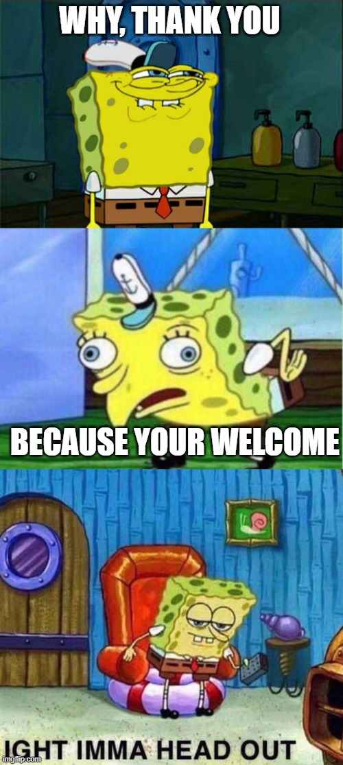 Why thank you? | WHY, THANK YOU; BECAUSE YOUR WELCOME | image tagged in memes,don't you squidward,mocking spongebob,spongebob ight imma head out,thank you | made w/ Imgflip meme maker