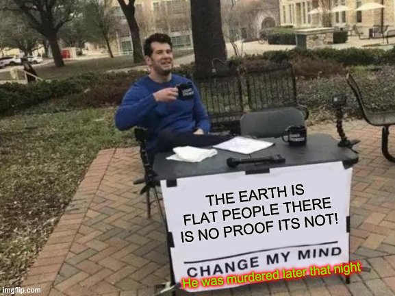 Random | THE EARTH IS FLAT PEOPLE THERE IS NO PROOF ITS NOT! He was murdered later that night | image tagged in memes,change my mind | made w/ Imgflip meme maker