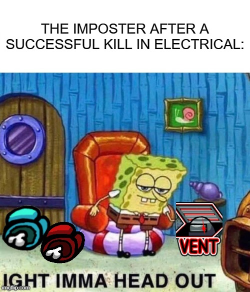 Spongebob Ight Imma Head Out |  THE IMPOSTER AFTER A SUCCESSFUL KILL IN ELECTRICAL: | image tagged in memes,spongebob ight imma head out,among us,o imposter of the vent,imposter,death | made w/ Imgflip meme maker