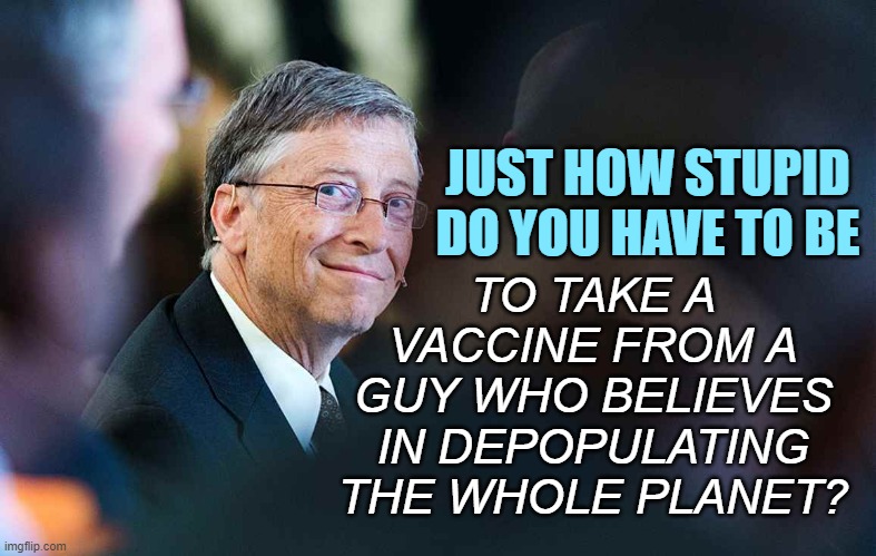 His company is shielded from being sued for side effects. | TO TAKE A VACCINE FROM A GUY WHO BELIEVES IN DEPOPULATING THE WHOLE PLANET? JUST HOW STUPID
DO YOU HAVE TO BE | image tagged in bill gates,bill gates loves vaccines,vaccines,covid-19 | made w/ Imgflip meme maker