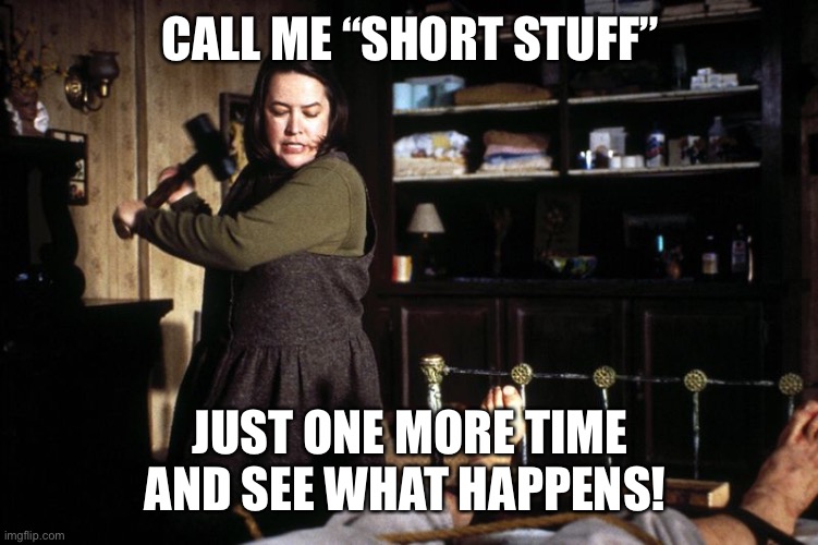 Short stuff | CALL ME “SHORT STUFF”; JUST ONE MORE TIME AND SEE WHAT HAPPENS! | image tagged in misery break ankle sledge | made w/ Imgflip meme maker