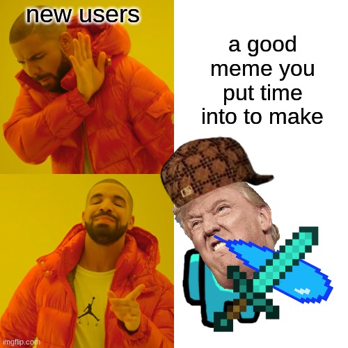 new users be like: | a good meme you put time into to make; new users | image tagged in memes,drake hotline bling,new users,imgflip users,imgflip | made w/ Imgflip meme maker