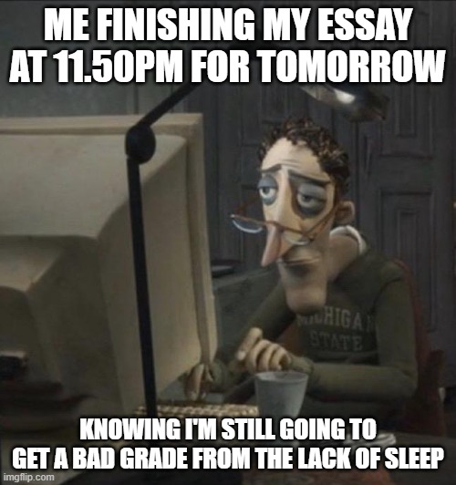 Highschool is easy, they said. There's no many work to do, they said. | ME FINISHING MY ESSAY AT 11.50PM FOR TOMORROW; KNOWING I'M STILL GOING TO GET A BAD GRADE FROM THE LACK OF SLEEP | image tagged in coraline dad,memes,essay | made w/ Imgflip meme maker