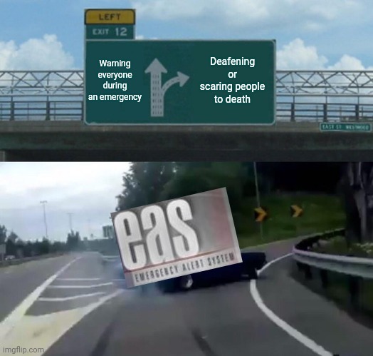 Left Exit 12 Off Ramp Meme | Warning everyone during an emergency; Deafening or scaring people to death | image tagged in memes | made w/ Imgflip meme maker