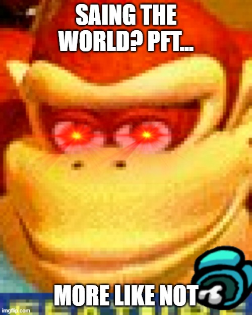 why | SAING THE WORLD? PFT... MORE LIKE NOT | image tagged in oh god why | made w/ Imgflip meme maker