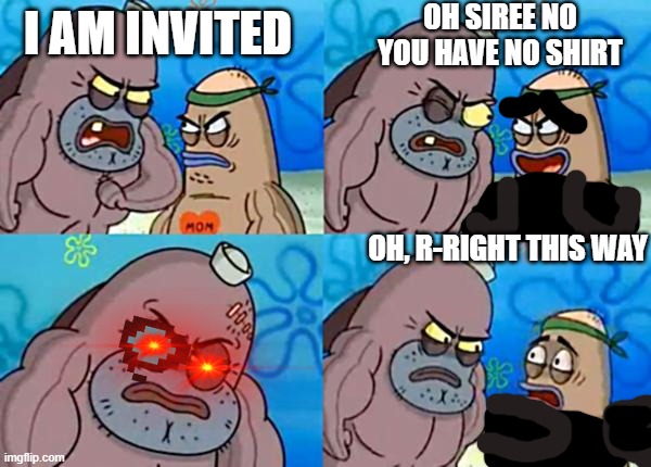 How tough are ya? |  OH SIREE NO YOU HAVE NO SHIRT; I AM INVITED; OH, R-RIGHT THIS WAY | image tagged in how tough are ya | made w/ Imgflip meme maker
