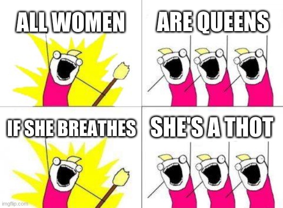 All women are queens Anakin! | ALL WOMEN; ARE QUEENS; SHE'S A THOT; IF SHE BREATHES | image tagged in memes,what do we want | made w/ Imgflip meme maker