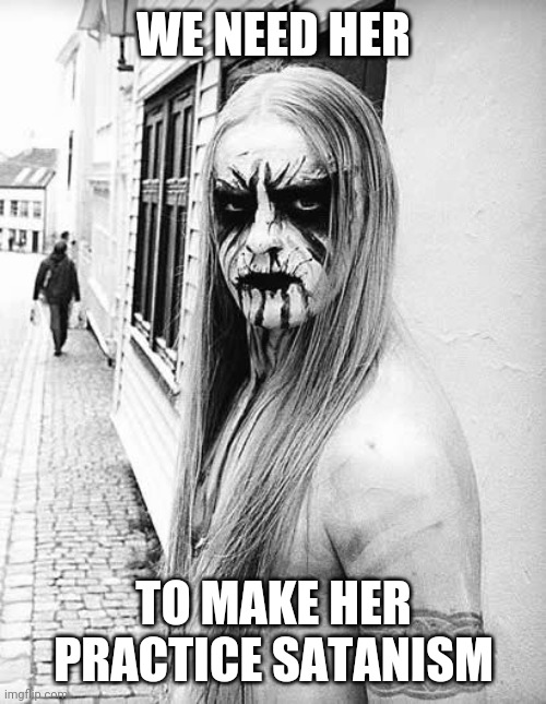 black metal | WE NEED HER TO MAKE HER PRACTICE SATANISM | image tagged in black metal | made w/ Imgflip meme maker