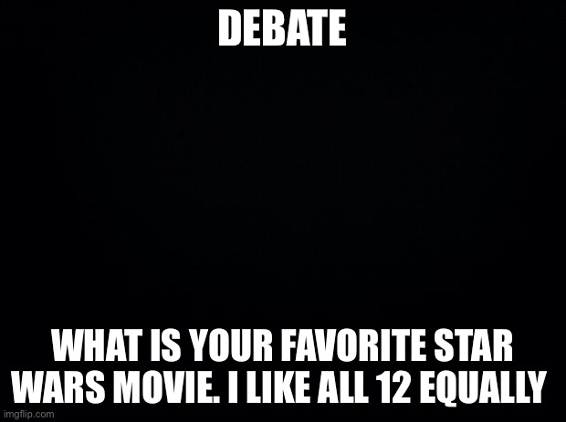 Solo, rouge one, and the clone wars movie count | DEBATE; WHAT IS YOUR FAVORITE STAR WARS MOVIE. I LIKE ALL 12 EQUALLY | image tagged in black background | made w/ Imgflip meme maker