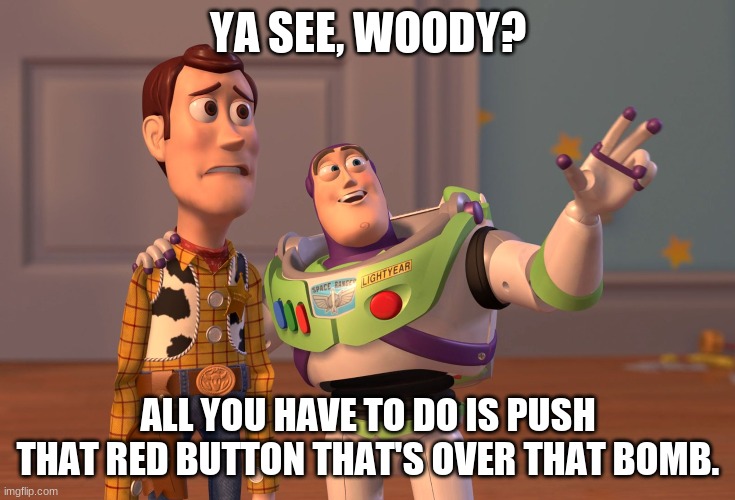 X, X Everywhere Meme | YA SEE, WOODY? ALL YOU HAVE TO DO IS PUSH THAT RED BUTTON THAT'S OVER THAT BOMB. | image tagged in memes,x x everywhere | made w/ Imgflip meme maker