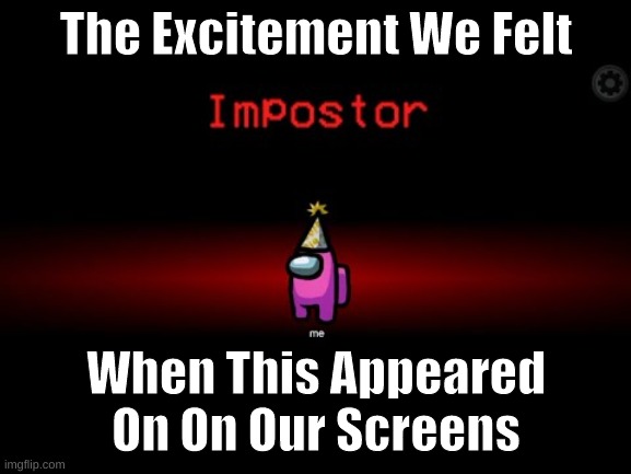 Impostor | The Excitement We Felt; When This Appeared On On Our Screens | image tagged in impostor | made w/ Imgflip meme maker