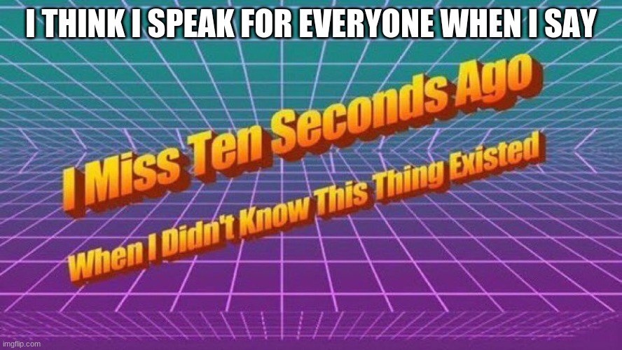 I miss ten seconds ago | I THINK I SPEAK FOR EVERYONE WHEN I SAY | image tagged in i miss ten seconds ago | made w/ Imgflip meme maker