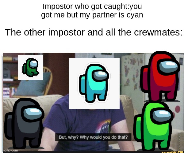 Seriously why | Impostor who got caught:you got me but my partner is cyan; The other impostor and all the crewmates: | image tagged in memes | made w/ Imgflip meme maker