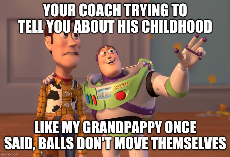 X, X Everywhere | YOUR COACH TRYING TO TELL YOU ABOUT HIS CHILDHOOD; LIKE MY GRANDPAPPY ONCE SAID, BALLS DON'T MOVE THEMSELVES | image tagged in memes,x x everywhere | made w/ Imgflip meme maker
