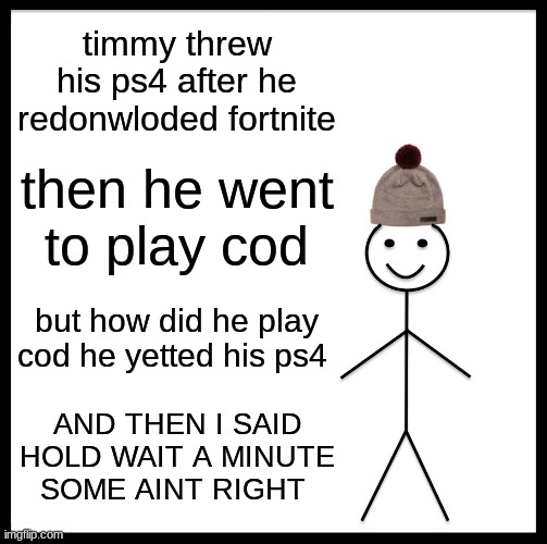 Be Like Bill | timmy threw his ps4 after he redonwloded fortnite; then he went to play cod; but how did he play cod he yetted his ps4; AND THEN I SAID HOLD WAIT A MINUTE SOME AINT RIGHT | image tagged in memes,be like bill | made w/ Imgflip meme maker