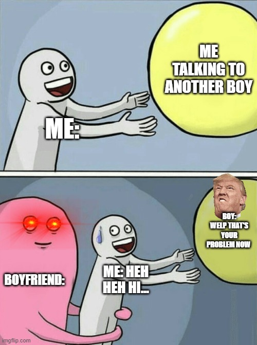 Running Away Balloon | ME TALKING TO ANOTHER BOY; ME:; BOY: WELP THAT'S YOUR PROBLEM NOW; BOYFRIEND:; ME: HEH HEH HI... | image tagged in memes,running away balloon | made w/ Imgflip meme maker