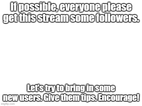 We can do this! | If possible, everyone please get this stream some followers. Let's try to bring in some new users. Give them tips. Encourage! | image tagged in blank white template,new users forever | made w/ Imgflip meme maker