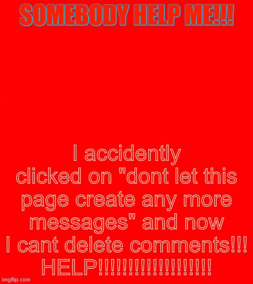 Please?!?!?! | SOMEBODY HELP ME!!! I accidently clicked on "dont let this page create any more messages" and now I cant delete comments!!! HELP!!!!!!!!!!!!!!!!!!! | image tagged in help,please | made w/ Imgflip meme maker